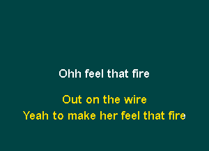 Ohh feel that fire

Out on the wire
Yeah to make her feel that fire