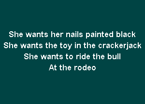 She wants her nails painted black
She wants the toy in the crackerjack

She wants to ride the bull
At the rodeo