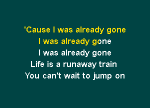 'Cause I was already gone
I was already gone
I was already gone

Life is a runaway train
You can't wait to jump on