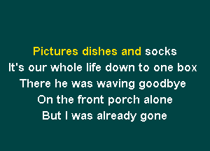 Pictures dishes and socks
It's our whole life down to one box

There he was waving goodbye
On the front porch alone
But I was already gone