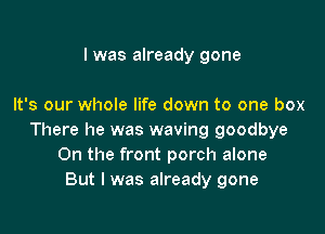 I was already gone

It's our whole life down to one box

There he was waving goodbye
On the front porch alone
But I was already gone