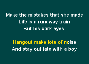 Make the mistakes that she made
Life is a runaway train
But his dark eyes

Hangout make lots of noise
And stay out late with a boy