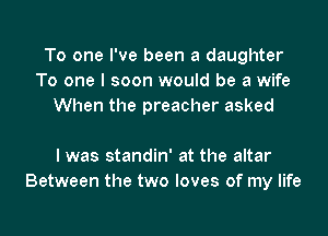 To one I've been a daughter
To one I soon would be a wife
When the preacher asked

I was standin' at the altar
Between the two loves of my life