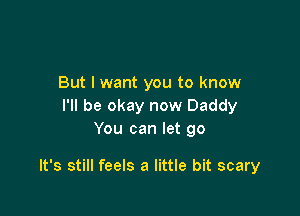 But I want you to know
I'll be okay now Daddy
You can let go

It's still feels a little bit scary