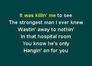 It was killin' me to see
The strongest man I ever knew
Wastin' away to nothin'

In that hospital room
You know he's only
Hangin' on for you