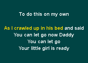 To do this on my own

As I crawled up in his bed and said

You can let go now Daddy
You can let go
Your little girl is ready