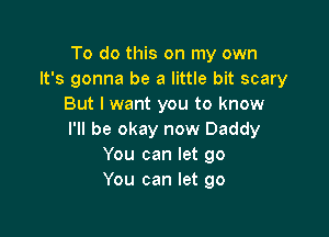 To do this on my own
It's gonna be a little bit scary
But I want you to know

I'll be okay now Daddy
You can let go
You can let go