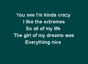 You see I'm kinda crazy
I like the extremes
So all of my life

The girl of my dreams was
Everything nice