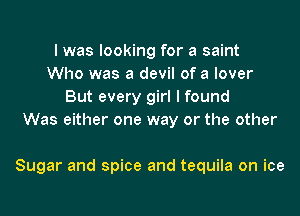 I was looking for a saint
Who was a devil of a lover
But every girl I found
Was either one way or the other

Sugar and spice and tequila on ice