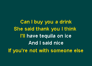 Can I buy you a drink
She said thank you lthink

I'll have tequila on ice
And I said nice

If you're not with someone else