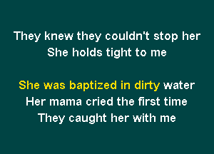 They knew they couldn't stop her
She holds tight to me

She was baptized in dirty water
Her mama cried the first time
They caught her with me