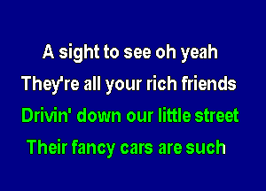 A sight to see oh yeah
They're all your rich friends
Drivin' down our little street

Their fancy cars are such