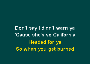 Don't say I didn't warn ya

'Cause she's so California

Headed for ya
80 when you get burned