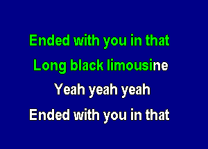 Ended with you in that

Long black limousine
Yeah yeah yeah

Ended with you in that