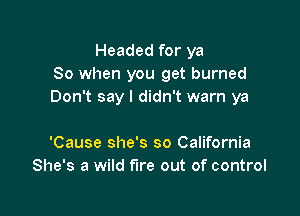 Headed for ya
80 when you get burned
Don't say I didn't warn ya

'Cause she's so California
She's a wild fire out of control