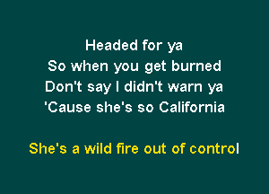 Headed for ya
80 when you get burned
Don't say I didn't warn ya

'Cause she's so California

She's a wild fire out of control