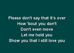 Please don't say that it's over
How 'bout you don't

Don't even move
Let me hold you
Show you that I still love you