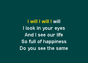 I will I will I will
I look in your eyes

And I see our life
80 full of happiness
Do you see the same