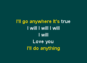 I'll go anywhere It's true
I will I will I will

I will
Love you
I'll do anything