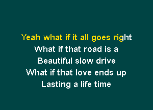 Yeah what if it all goes right
What ifthat road is a

Beautiful slow drive
What ifthat love ends up
Lasting a life time