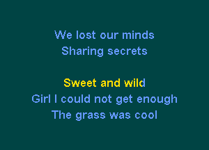 We lost our minds
Sharing secrets

Sweet and wild
Girl I could not get enough
The grass was cool