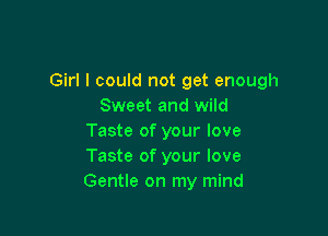Girl I could not get enough
Sweet and wild

Taste of your love
Taste of your love
Gentle on my mind