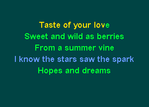 Taste of your love
Sweet and wild as berries
From a summer vine

I know the stars saw the spark
Hopes and dreams