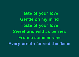Taste of your love
Gentle on my mind
Taste of your love

Sweet and wild as berries
From a summer vine
Every breath fanned the flame