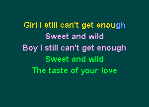 Girl I still can't get enough
Sweet and wild
Boy I still can't get enough

Sweet and wild
The taste of your love