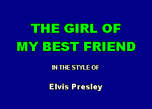 TIHIIE GIIIRIL OIF
MY BEST lFlRIIIENI

IN THE STYLE 0F

Elvis Presley