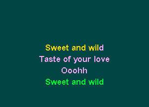 Sweet and wild

Taste of your love
Ooohh
Sweet and wild