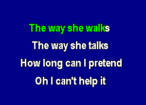 The way she walks
The way she talks

How long can I pretend
Oh I can't help it