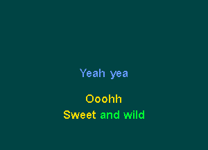 Yeah yea

Ooohh
Sweet and wild