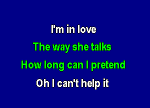 I'm in love
The way she talks

How long can I pretend
Oh I can't help it