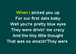 When I picked you up
For our first date baby
Well you're pretty blue eyes
They were drivin' me crazy
And the tiny little thought
That was so amazin'They were

g
