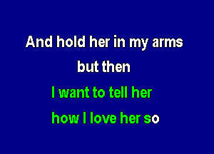 And hold her in my arms
but then

I want to tell her

how I love her so