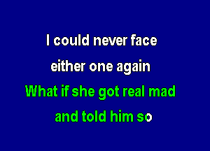 I could never face

either one again

What if she got real mad
and told him so