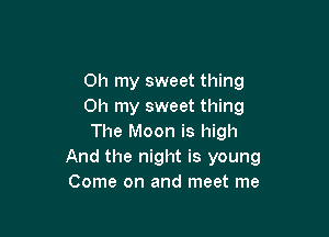 Oh my sweet thing
Oh my sweet thing

The Moon is high
And the night is young
Come on and meet me