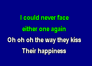 I could never face

either one again

Oh oh oh the way they kiss
Their happiness