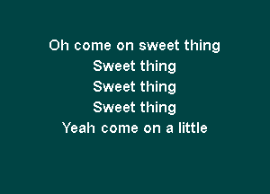 Oh come on sweet thing
Sweet thing
Sweet thing

Sweet thing
Yeah come on a little