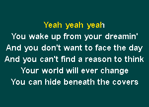 Yeah yeah yeah
You wake up from your dreamin'
And you don't want to face the day
And you can't find a reason to think
Your world will ever change
You can hide beneath the covers