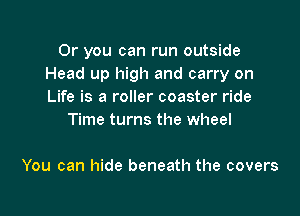 Or you can run outside
Head up high and carry on
Life is a roller coaster ride

Time turns the wheel

You can hide beneath the covers