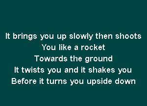 It brings you up slowly then shoots
You like a rocket
Towards the ground
It twists you and it shakes you
Before it turns you upside down