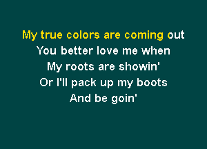 My true colors are coming out
You better love me when
My roots are showin'

Or I'll pack up my boots
And be goin'