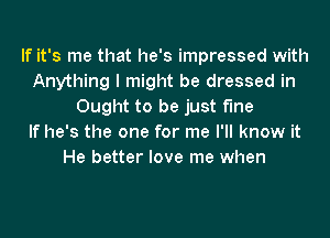 If it's me that he's impressed with
Anything I might be dressed in
Ought to be just fine
If he's the one for me I'll know it
He better love me when