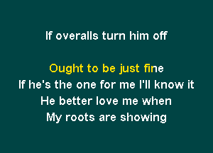 If overalls turn him off

Ought to be just fine

If he's the one for me I'll know it
He better love me when
My roots are showing