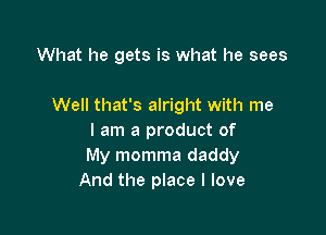 What he gets is what he sees

Well that's alright with me

I am a product of
My momma daddy
And the place I love