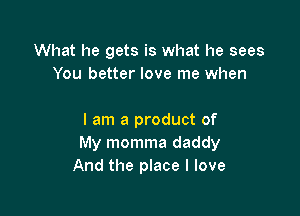 What he gets is what he sees
You better love me when

I am a product of
My momma daddy
And the place I love