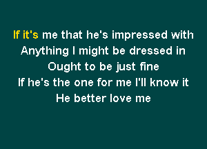 If it's me that he's impressed with
Anything I might be dressed in
Ought to be just fine

If he's the one for me I'll know it
He better love me