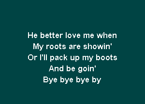 He better love me when
My roots are showin'

Or I'll pack up my boots
And be goin'
Bye bye bye by